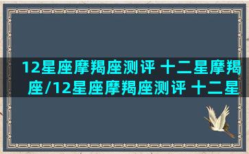 12星座摩羯座测评 十二星摩羯座/12星座摩羯座测评 十二星摩羯座-我的网站